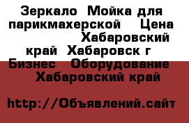 Зеркало. Мойка для парикмахерской, › Цена ­ 5000-8000 - Хабаровский край, Хабаровск г. Бизнес » Оборудование   . Хабаровский край